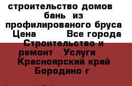 строительство домов , бань  из профилированого бруса › Цена ­ 100 - Все города Строительство и ремонт » Услуги   . Красноярский край,Бородино г.